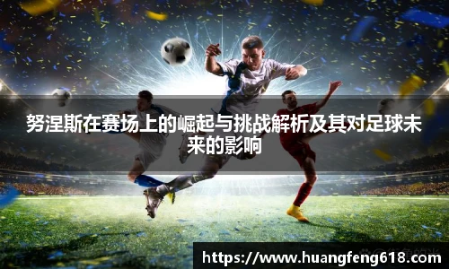 xc体育努涅斯在赛场上的崛起与挑战解析及其对足球未来的影响
